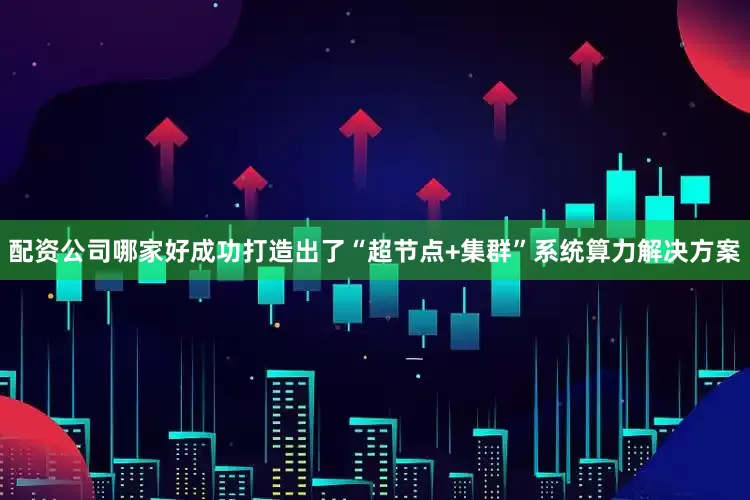 配资公司哪家好成功打造出了“超节点+集群”系统算力解决方案