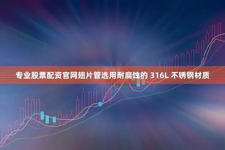 专业股票配资官网翅片管选用耐腐蚀的 316L 不锈钢材质