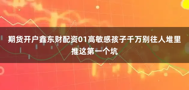 期货开户鑫东财配资01高敏感孩子千万别往人堆里推这第一个坑