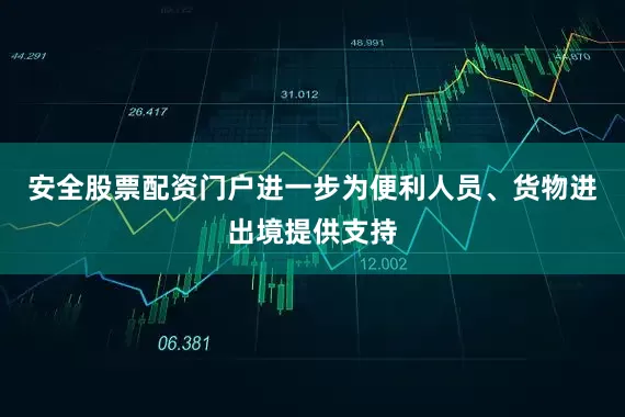 安全股票配资门户进一步为便利人员、货物进出境提供支持