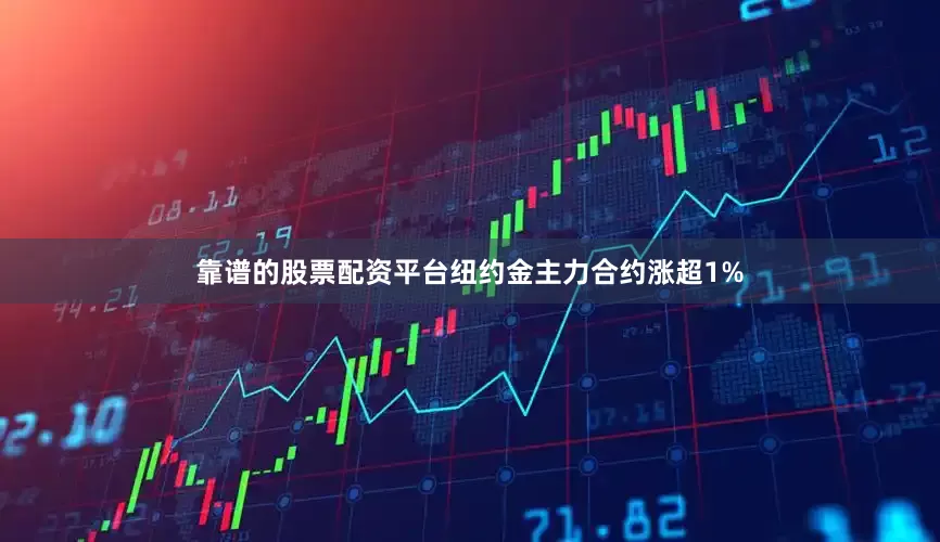 靠谱的股票配资平台纽约金主力合约涨超1%