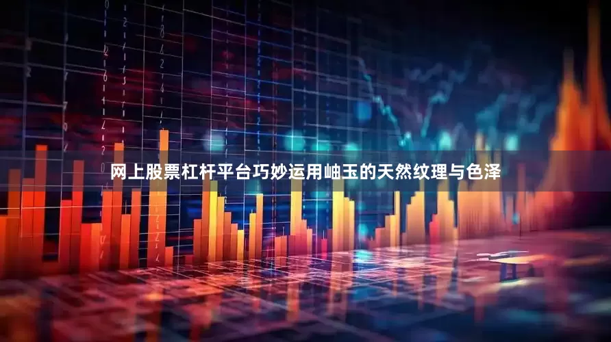 网上股票杠杆平台巧妙运用岫玉的天然纹理与色泽