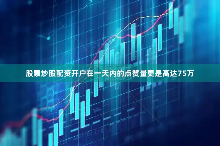 股票炒股配资开户在一天内的点赞量更是高达75万