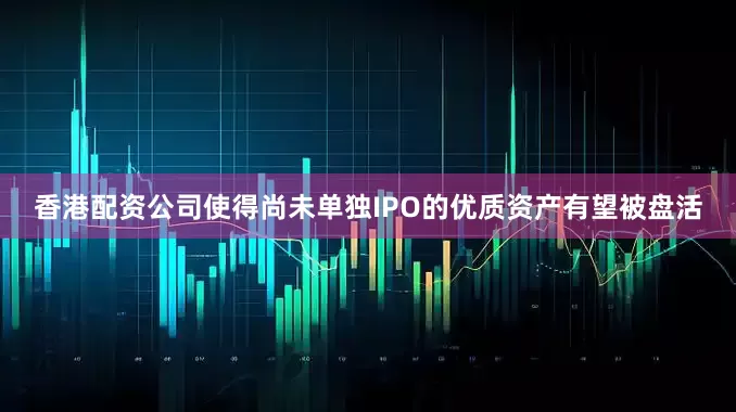 香港配资公司使得尚未单独IPO的优质资产有望被盘活