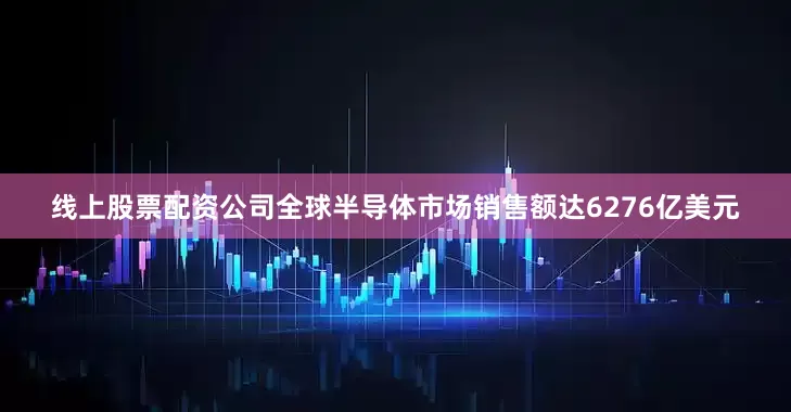 线上股票配资公司全球半导体市场销售额达6276亿美元