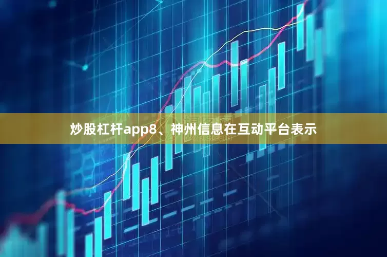 炒股杠杆app　　8、神州信息在互动平台表示