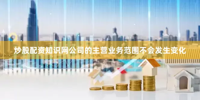炒股配资知识网公司的主营业务范围不会发生变化