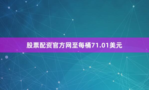 股票配资官方网至每桶71.01美元