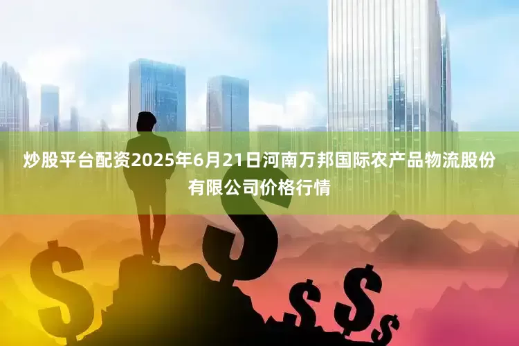 炒股平台配资2025年6月21日河南万邦国际农产品物流股份有限公司价格行情