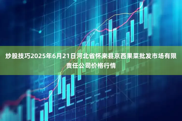 炒股技巧2025年6月21日河北省怀来县京西果菜批发市场有限责任公司价格行情