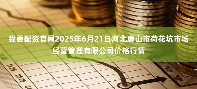 我要配资官网2025年6月21日河北唐山市荷花坑市场经营管理有限公司价格行情