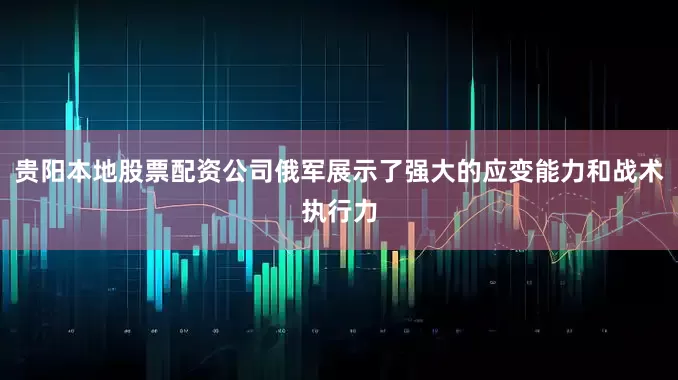 贵阳本地股票配资公司俄军展示了强大的应变能力和战术执行力
