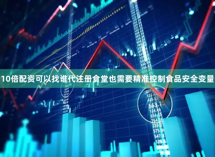 10倍配资可以找谁代注册食堂也需要精准控制食品安全变量
