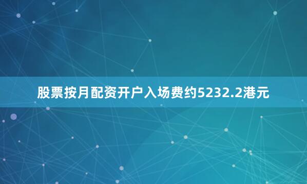 股票按月配资开户入场费约5232.2港元