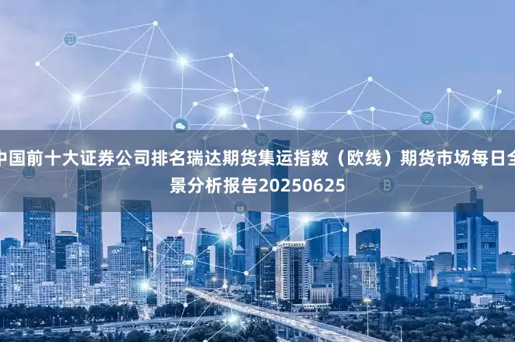 中国前十大证券公司排名瑞达期货集运指数（欧线）期货市场每日全景分析报告20250625