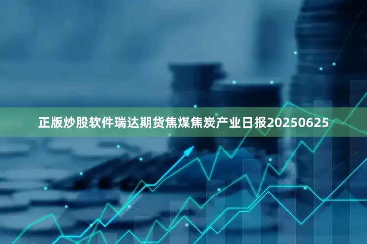 正版炒股软件瑞达期货焦煤焦炭产业日报20250625
