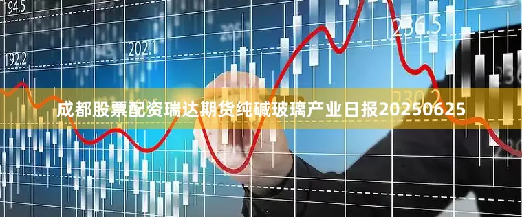 成都股票配资瑞达期货纯碱玻璃产业日报20250625