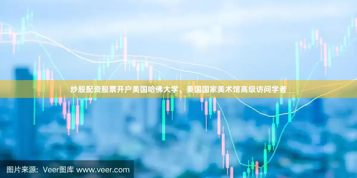 炒股配资股票开户美国哈佛大学、美国国家美术馆高级访问学者