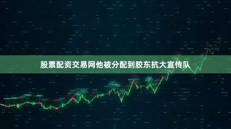 股票配资交易网他被分配到胶东抗大宣传队