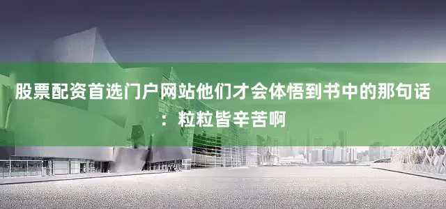 股票配资首选门户网站他们才会体悟到书中的那句话：粒粒皆辛苦啊