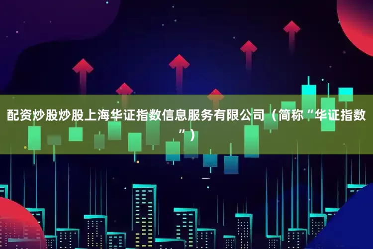 配资炒股炒股上海华证指数信息服务有限公司（简称“华证指数”）