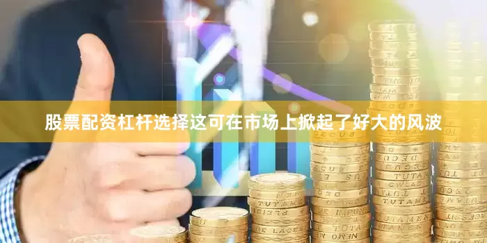股票配资杠杆选择这可在市场上掀起了好大的风波
