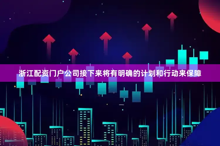 浙江配资门户公司接下来将有明确的计划和行动来保障