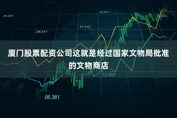 厦门股票配资公司这就是经过国家文物局批准的文物商店