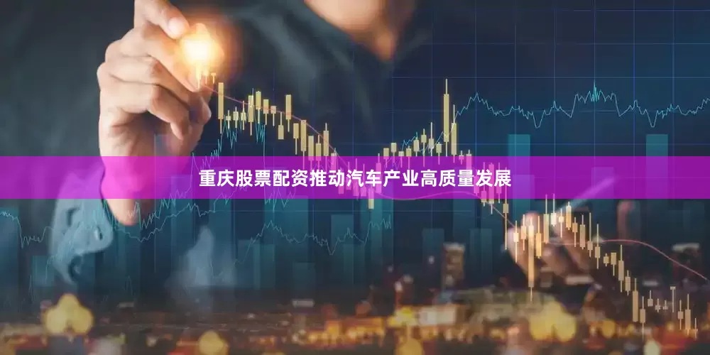 重庆股票配资推动汽车产业高质量发展