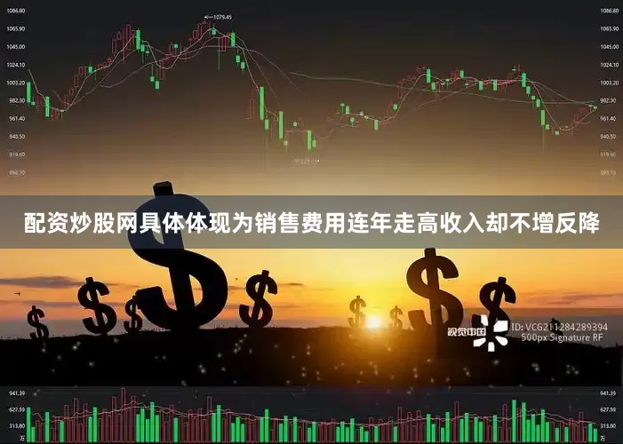 配资炒股网具体体现为销售费用连年走高收入却不增反降