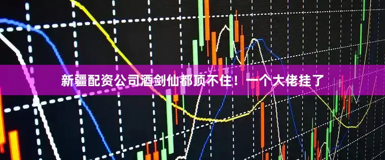 新疆配资公司酒剑仙都顶不住！一个大佬挂了