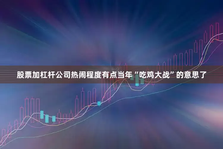 股票加杠杆公司热闹程度有点当年“吃鸡大战”的意思了