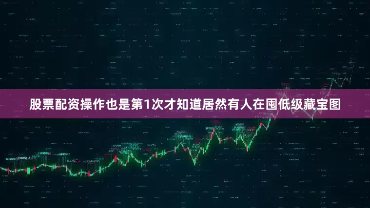 股票配资操作也是第1次才知道居然有人在囤低级藏宝图