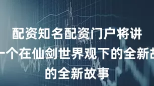 配资知名配资门户将讲述一个在仙剑世界观下的全新故事