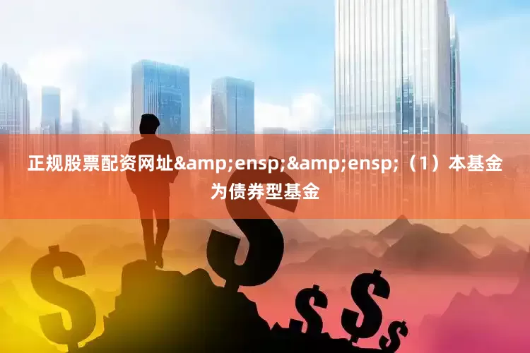 正规股票配资网址&ensp;&ensp;（1）本基金为债券型基金