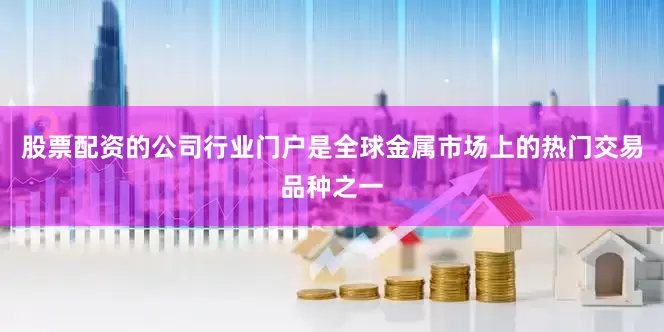 股票配资的公司行业门户是全球金属市场上的热门交易品种之一