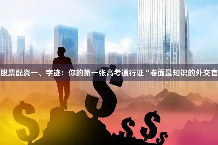 股票配资一、字迹：你的第一张高考通行证“卷面是知识的外交官