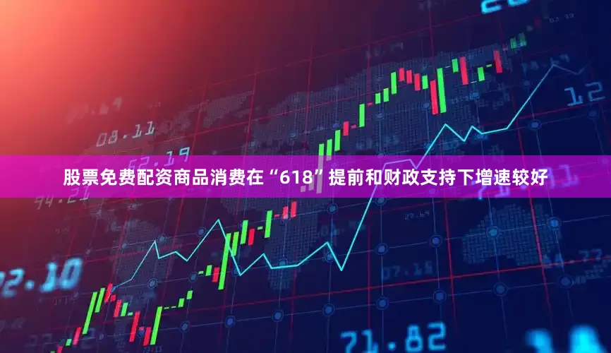 股票免费配资商品消费在“618”提前和财政支持下增速较好