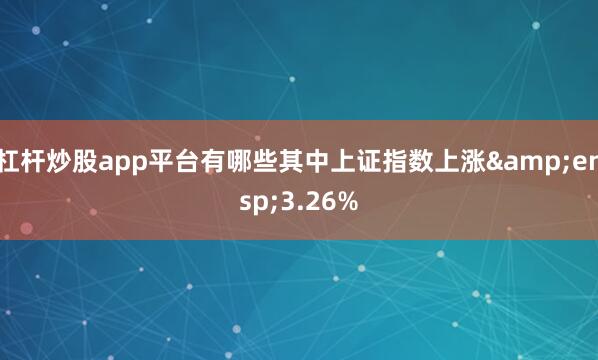 杠杆炒股app平台有哪些其中上证指数上涨&ensp;3.26%