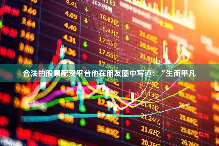合法的股票配资平台他在朋友圈中写道：“生而平凡