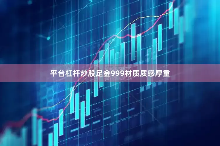 平台杠杆炒股足金999材质质感厚重