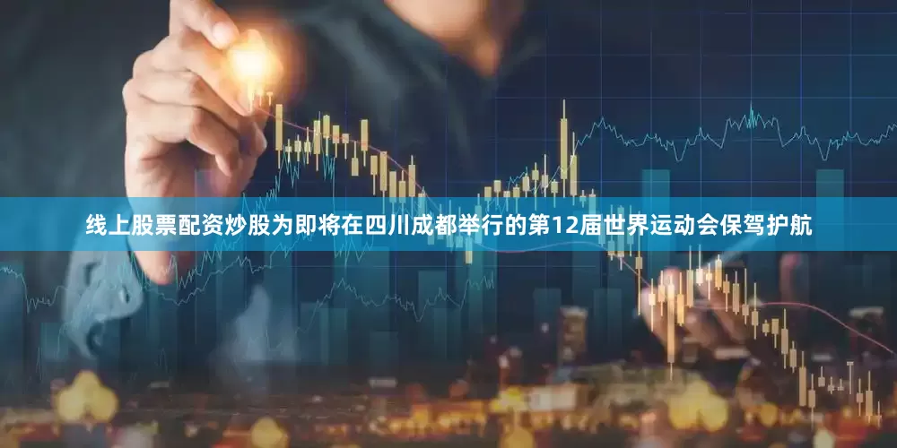 线上股票配资炒股为即将在四川成都举行的第12届世界运动会保驾护航