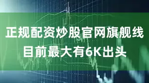 正规配资炒股官网旗舰线目前最大有6K出头