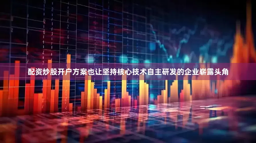 配资炒股开户方案也让坚持核心技术自主研发的企业崭露头角