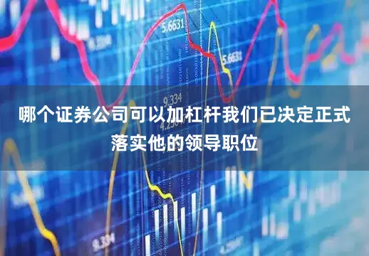 哪个证券公司可以加杠杆我们已决定正式落实他的领导职位