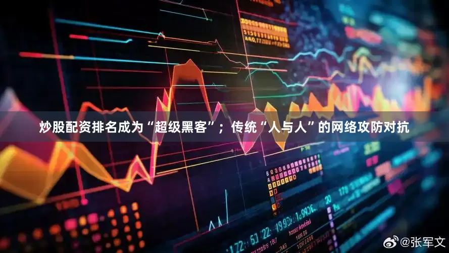 炒股配资排名成为“超级黑客”；传统“人与人”的网络攻防对抗