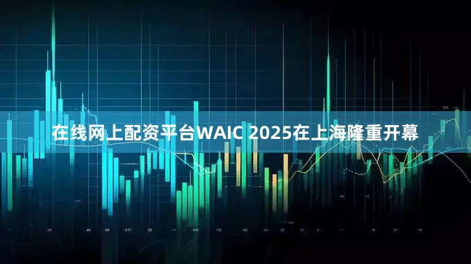 在线网上配资平台WAIC 2025在上海隆重开幕