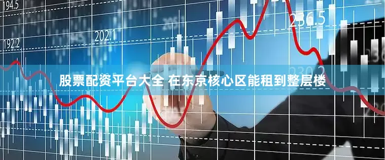 股票配资平台大全 在东京核心区能租到整层楼