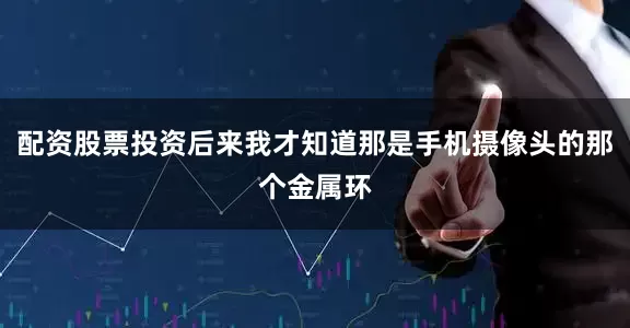 配资股票投资后来我才知道那是手机摄像头的那个金属环