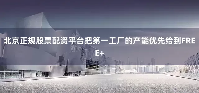 北京正规股票配资平台把第一工厂的产能优先给到FREE+